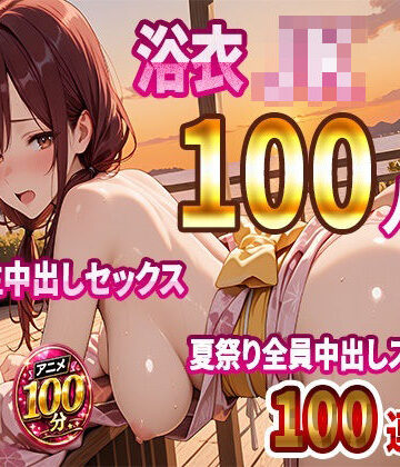 【4K高画質】浴衣JK100人と汗だく生中出しセックス 夏祭り全員中出しスペシャル【100分】|JKBOX-動画・アニメーション ★評価